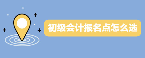 初级会计职称考试报名点怎么选？