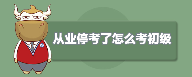 从业停考了怎么考初级