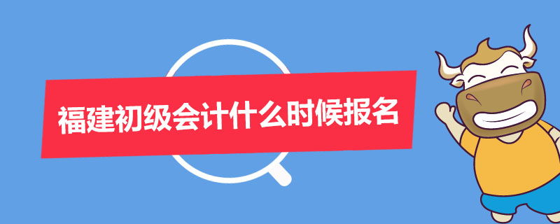 福建初级会计什么时候报名
