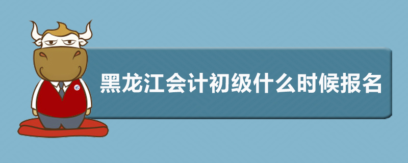 黑龙江会计初级什么时候报名