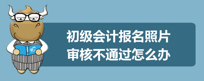 初级会计报名照片审核不通过怎么办