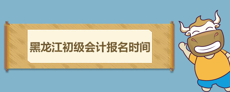 黑龙江初级会计报名时间是什么时候
