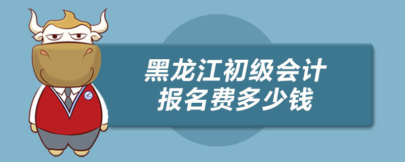 黑龙江初级会计报名费多少钱