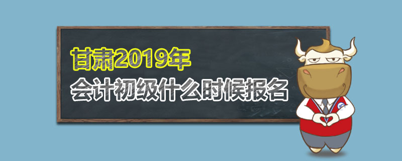 甘肃2019年会计初级什么时候报名