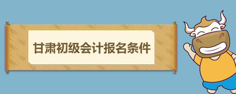 甘肃初级会计报名条件是什么