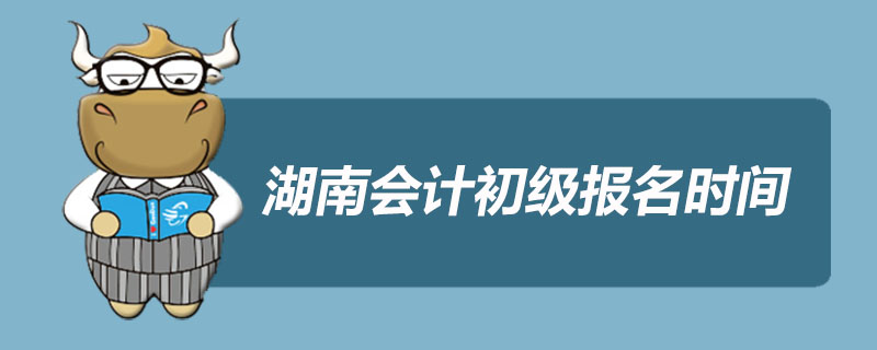 湖南会计初级报名时间是什么