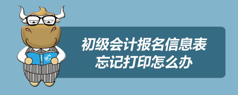 初级会计报名信息表忘记打印怎么办