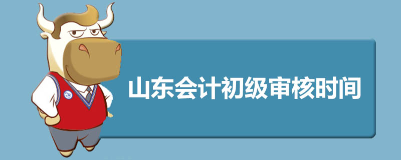 山东会计初级审核时间是什么