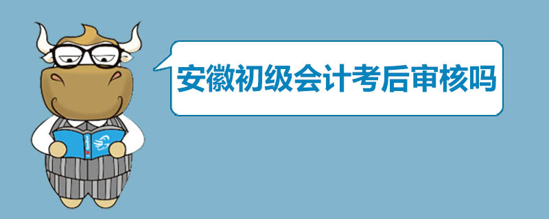 安徽初级会计考后审核吗